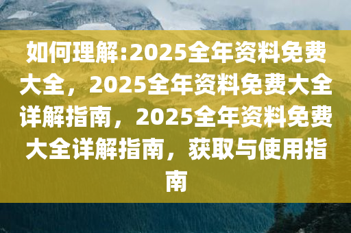 2025年正版资料免费大全最新版本详细解答、解释与落实