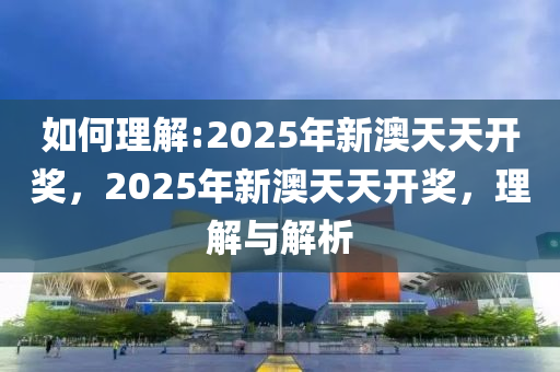 2025年新澳天天开奖全面释义、解释与落实